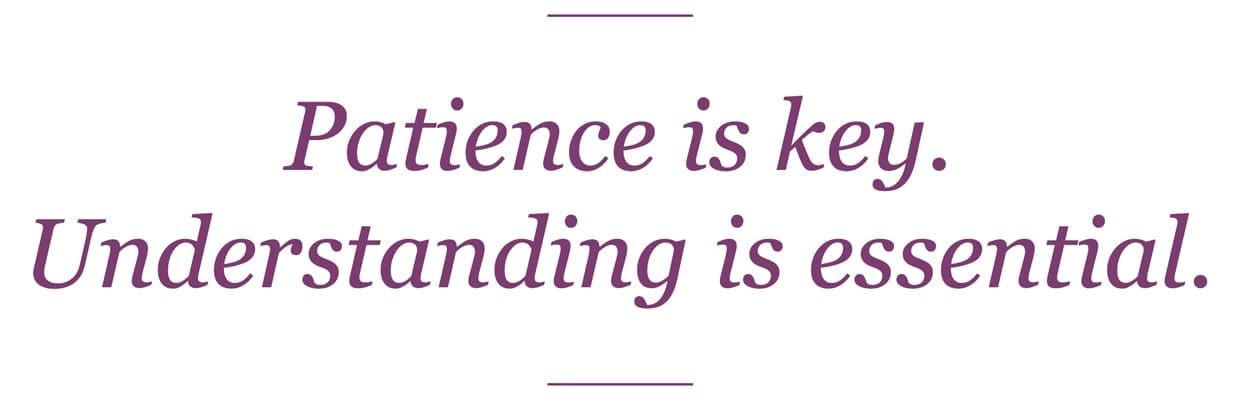 Patience is key. Understanding is essential.